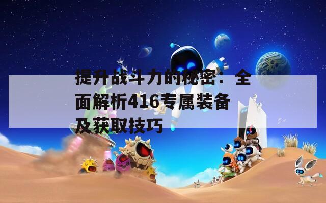 提升战斗力的秘密：全面解析416专属装备及获取技巧