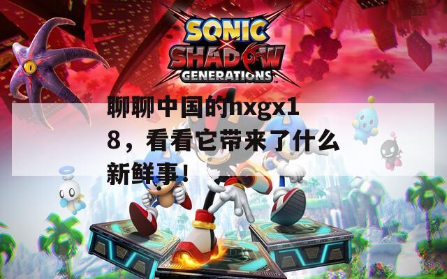 聊聊中国的nxgx18，看看它带来了什么新鲜事！