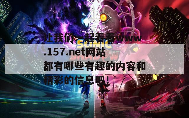 让我们一起看看www.157.net网站都有哪些有趣的内容和精彩的信息吧！