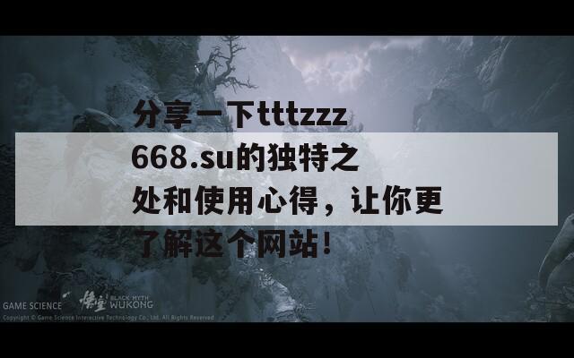 分享一下tttzzz668.su的独特之处和使用心得，让你更了解这个网站！