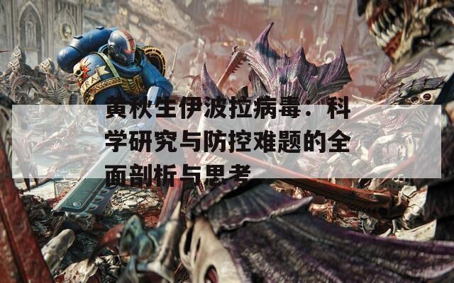 黄秋生伊波拉病毒：科学研究与防控难题的全面剖析与思考