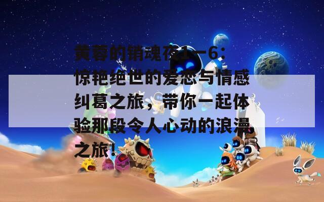 黄蓉的销魂夜1一6：惊艳绝世的爱恋与情感纠葛之旅，带你一起体验那段令人心动的浪漫之旅！