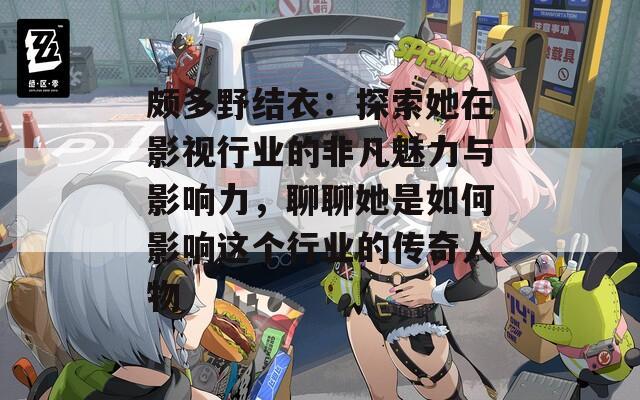 颇多野结衣：探索她在影视行业的非凡魅力与影响力，聊聊她是如何影响这个行业的传奇人物