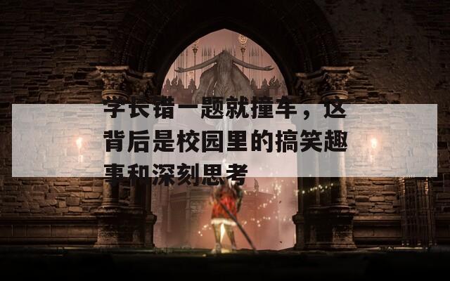 学长错一题就撞车，这背后是校园里的搞笑趣事和深刻思考