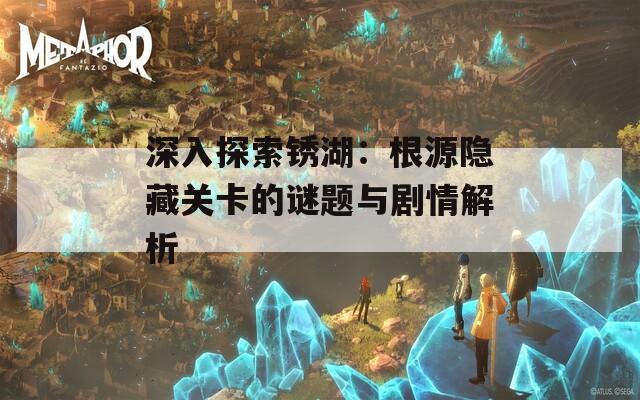 深入探索锈湖：根源隐藏关卡的谜题与剧情解析