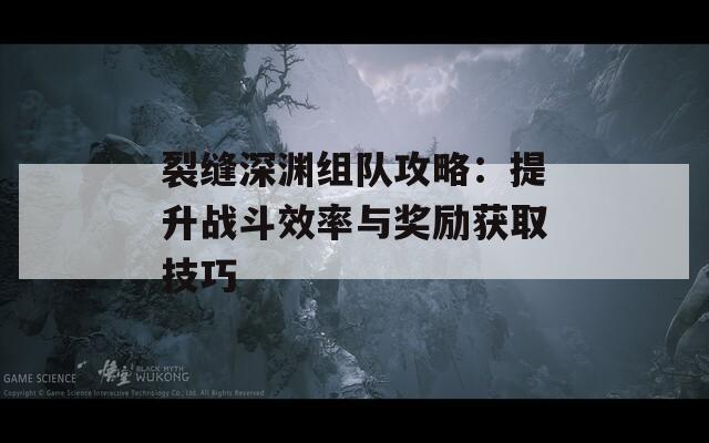 裂缝深渊组队攻略：提升战斗效率与奖励获取技巧