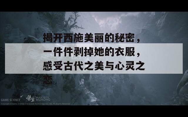 揭开西施美丽的秘密，一件件剥掉她的衣服，感受古代之美与心灵之恋