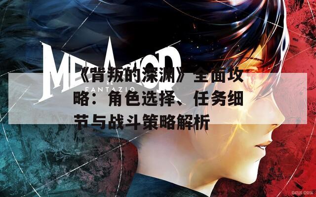 《背叛的深渊》全面攻略：角色选择、任务细节与战斗策略解析