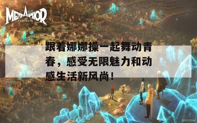 跟着娜娜操一起舞动青春，感受无限魅力和动感生活新风尚！