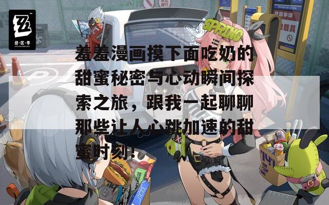 羞羞漫画摸下面吃奶的甜蜜秘密与心动瞬间探索之旅，跟我一起聊聊那些让人心跳加速的甜蜜时刻！