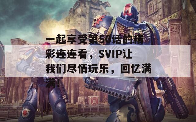 一起享受第50话的精彩连连看，SVIP让我们尽情玩乐，回忆满满！
