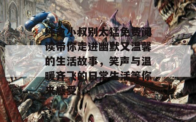 纯禽小叔别太猛免费阅读带你走进幽默又温馨的生活故事，笑声与温暖齐飞的日常生活等你来感受！