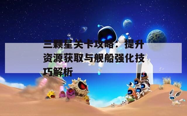 三颗星关卡攻略：提升资源获取与舰船强化技巧解析