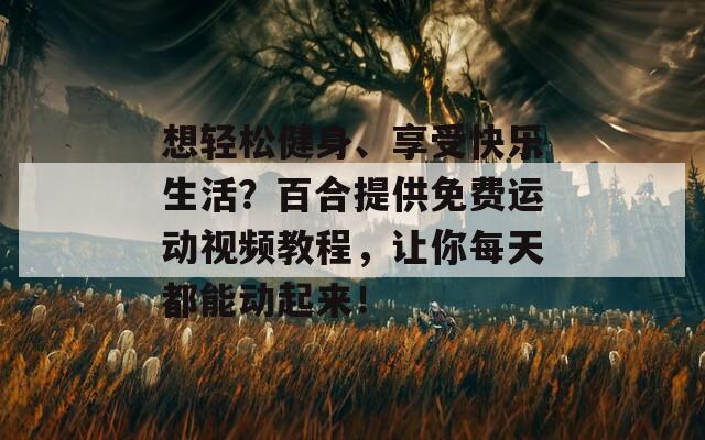 想轻松健身、享受快乐生活？百合提供免费运动视频教程，让你每天都能动起来！