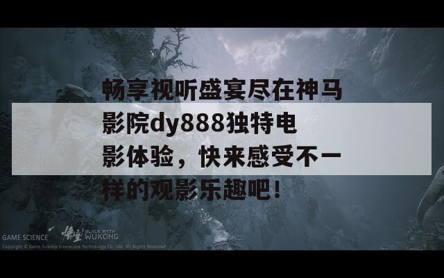 畅享视听盛宴尽在神马影院dy888独特电影体验，快来感受不一样的观影乐趣吧！
