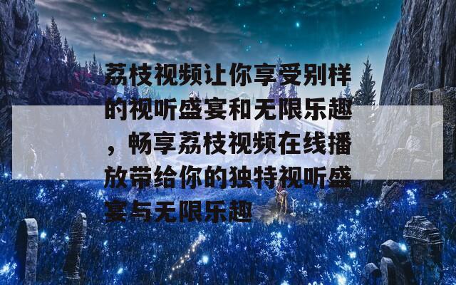 荔枝视频让你享受别样的视听盛宴和无限乐趣，畅享荔枝视频在线播放带给你的独特视听盛宴与无限乐趣