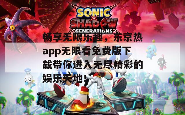 畅享无限乐趣，东京热app无限看免费版下载带你进入无尽精彩的娱乐天地！