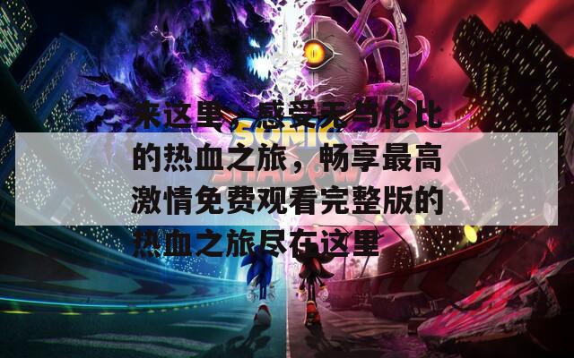 来这里，感受无与伦比的热血之旅，畅享最高激情免费观看完整版的热血之旅尽在这里
