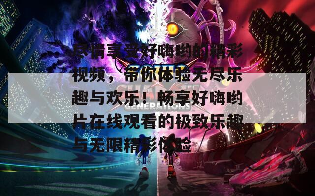 尽情享受好嗨哟的精彩视频，带你体验无尽乐趣与欢乐！畅享好嗨哟片在线观看的极致乐趣与无限精彩体验