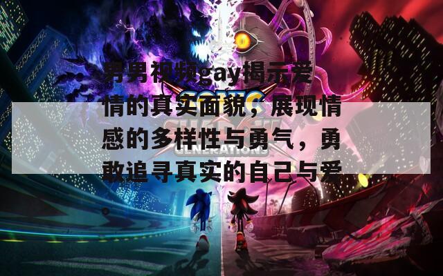 男男视频gay揭示爱情的真实面貌，展现情感的多样性与勇气，勇敢追寻真实的自己与爱。