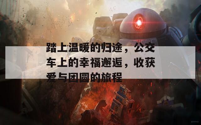 踏上温暖的归途，公交车上的幸福邂逅，收获爱与团圆的旅程