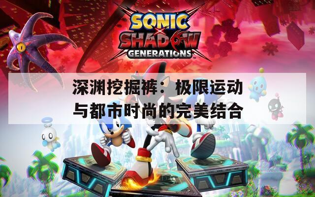 深渊挖掘裤：极限运动与都市时尚的完美结合