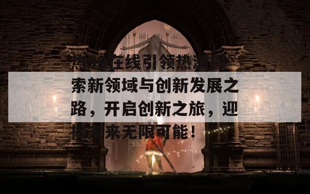 热99在线引领热潮探索新领域与创新发展之路，开启创新之旅，迎接未来无限可能！