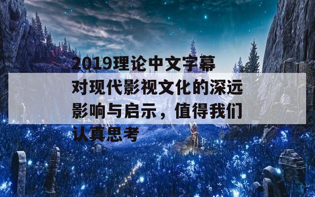 2019理论中文字幕对现代影视文化的深远影响与启示，值得我们认真思考