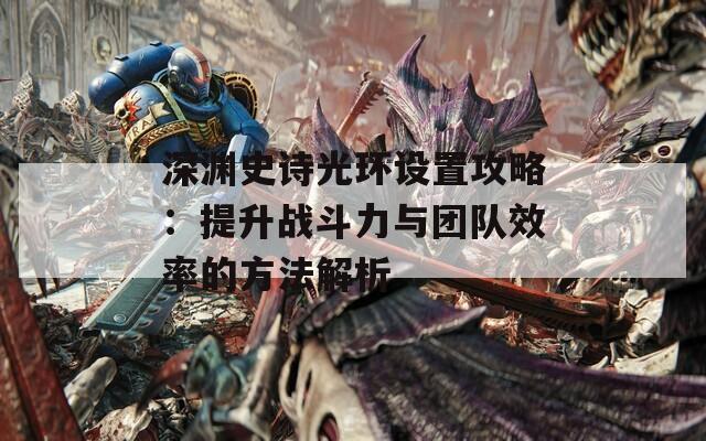 深渊史诗光环设置攻略：提升战斗力与团队效率的方法解析