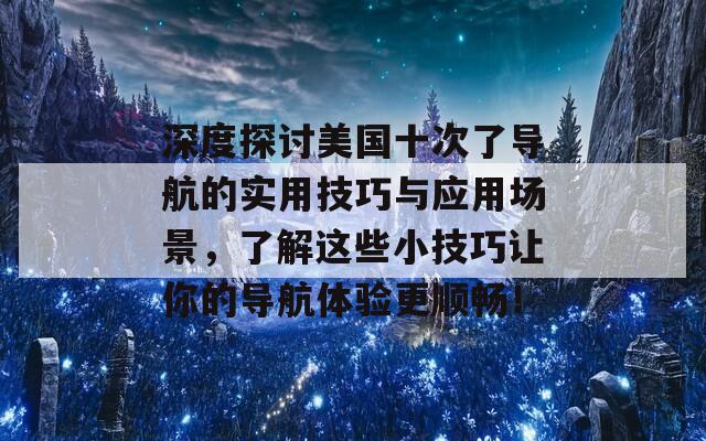 深度探讨美国十次了导航的实用技巧与应用场景，了解这些小技巧让你的导航体验更顺畅！