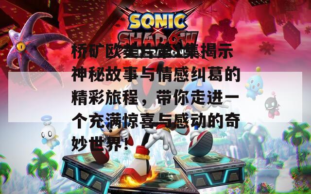 桥矿欧美片第1集揭示神秘故事与情感纠葛的精彩旅程，带你走进一个充满惊喜与感动的奇妙世界！