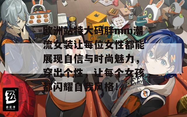 欧洲站特大码胖mm潮流女装让每位女性都能展现自信与时尚魅力，穿出个性，让每个女孩都闪耀自我风格！