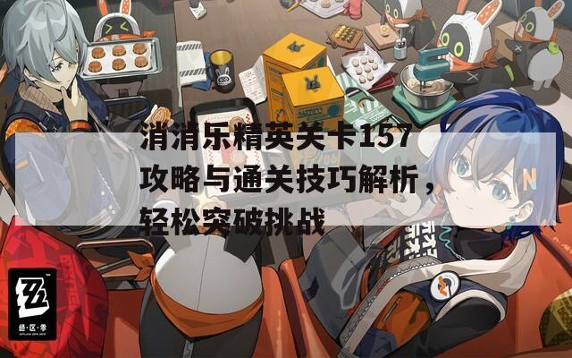 消消乐精英关卡157攻略与通关技巧解析，轻松突破挑战