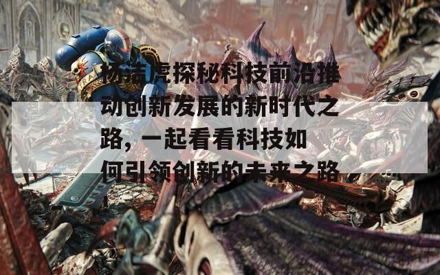 杨洁虎探秘科技前沿推动创新发展的新时代之路, 一起看看科技如何引领创新的未来之路！