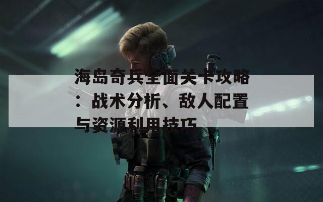 海岛奇兵全面关卡攻略：战术分析、敌人配置与资源利用技巧
