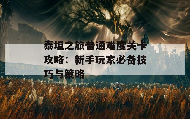 泰坦之旅普通难度关卡攻略：新手玩家必备技巧与策略