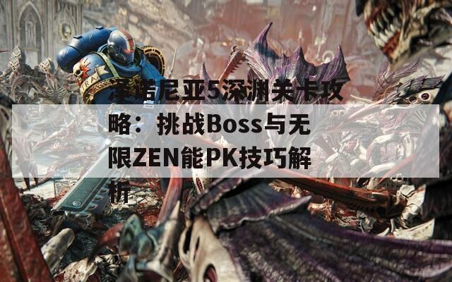 泽诺尼亚5深渊关卡攻略：挑战Boss与无限ZEN能PK技巧解析