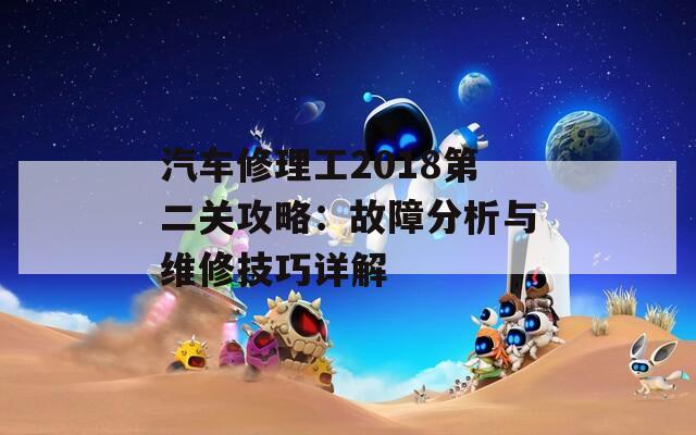 汽车修理工2018第二关攻略：故障分析与维修技巧详解