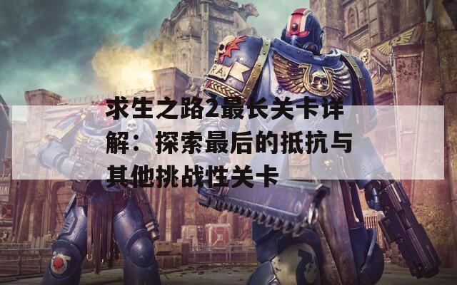 求生之路2最长关卡详解：探索最后的抵抗与其他挑战性关卡