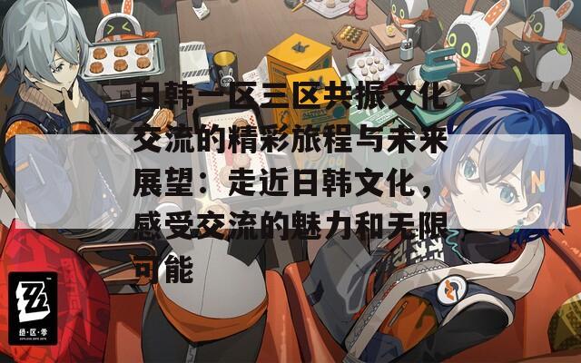 日韩一区三区共振文化交流的精彩旅程与未来展望：走近日韩文化，感受交流的魅力和无限可能