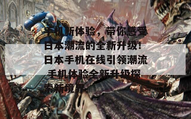 手机新体验，带你感受日本潮流的全新升级！日本手机在线引领潮流 手机体验全新升级探索新境界