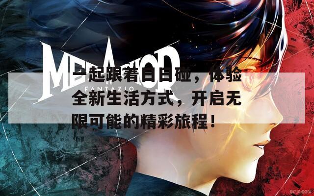 一起跟着日日碰，体验全新生活方式，开启无限可能的精彩旅程！