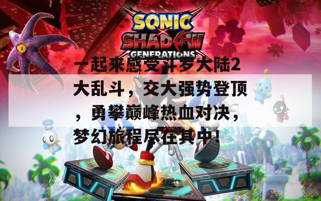 一起来感受斗罗大陆2大乱斗，交大强势登顶，勇攀巅峰热血对决，梦幻旅程尽在其中！