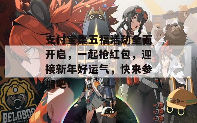 支付宝集五福活动全面开启，一起抢红包，迎接新年好运气，快来参加吧！