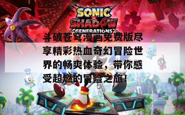 斗破苍穹漫画免费版尽享精彩热血奇幻冒险世界的畅爽体验，带你感受超燃的冒险之旅！