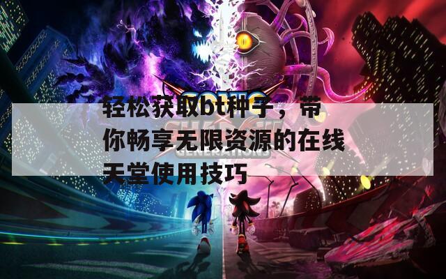 轻松获取bt种子，带你畅享无限资源的在线天堂使用技巧