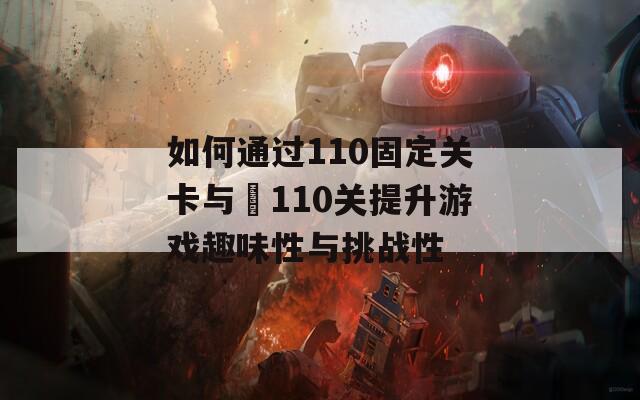 如何通过110固定关卡与➕110关提升游戏趣味性与挑战性