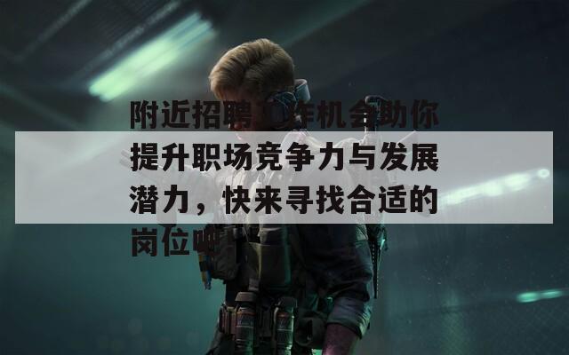 附近招聘工作机会助你提升职场竞争力与发展潜力，快来寻找合适的岗位吧！