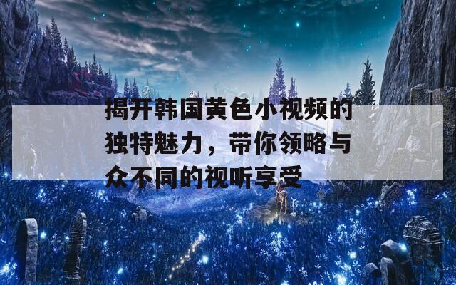 揭开韩国黄色小视频的独特魅力，带你领略与众不同的视听享受