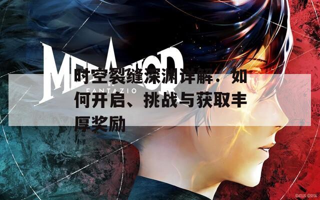 时空裂缝深渊详解：如何开启、挑战与获取丰厚奖励